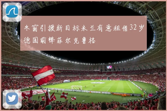 冬窗引援新目标米兰有意租借32岁德国前锋菲尔克鲁格